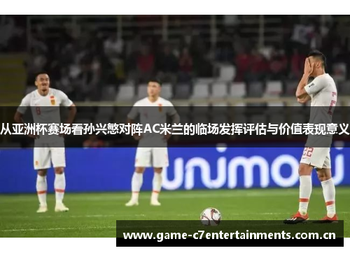 从亚洲杯赛场看孙兴慜对阵AC米兰的临场发挥评估与价值表现意义