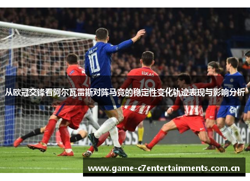 从欧冠交锋看阿尔瓦雷斯对阵马竞的稳定性变化轨迹表现与影响分析